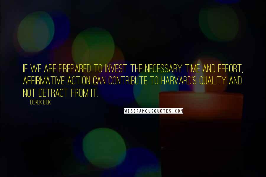 Derek Bok Quotes: If we are prepared to invest the necessary time and effort, affirmative action can contribute to Harvard's quality and not detract from it.