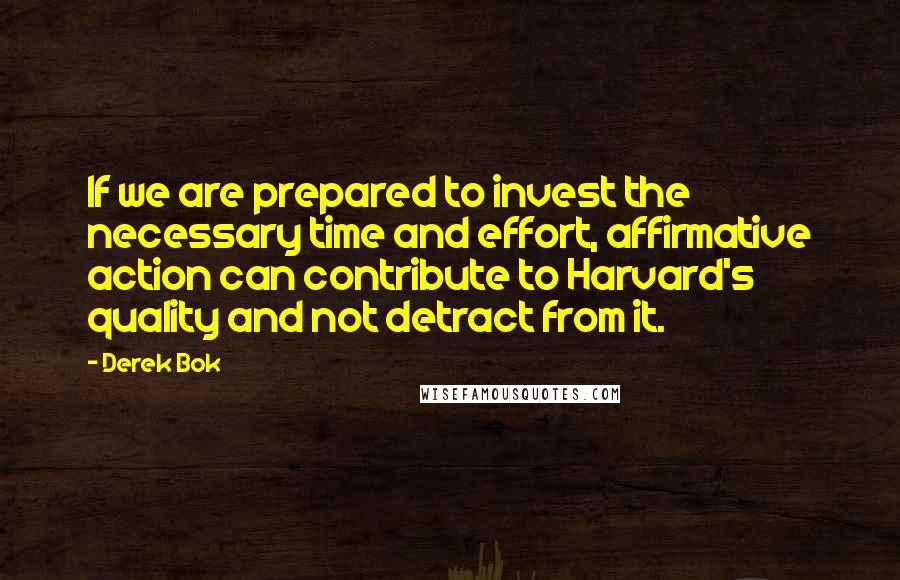 Derek Bok Quotes: If we are prepared to invest the necessary time and effort, affirmative action can contribute to Harvard's quality and not detract from it.