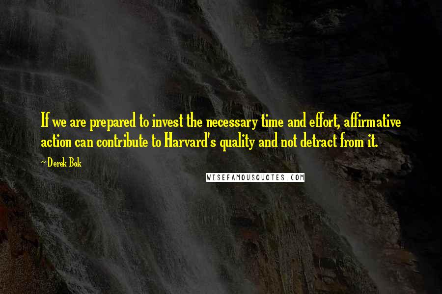 Derek Bok Quotes: If we are prepared to invest the necessary time and effort, affirmative action can contribute to Harvard's quality and not detract from it.