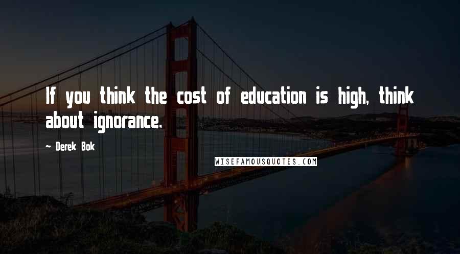 Derek Bok Quotes: If you think the cost of education is high, think about ignorance.