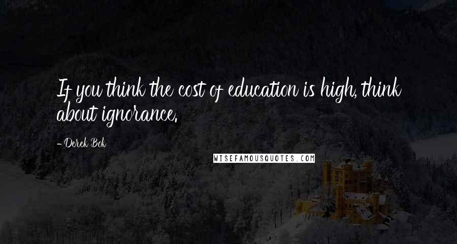 Derek Bok Quotes: If you think the cost of education is high, think about ignorance.