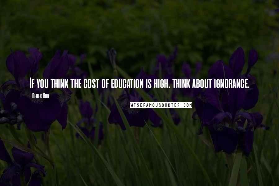 Derek Bok Quotes: If you think the cost of education is high, think about ignorance.