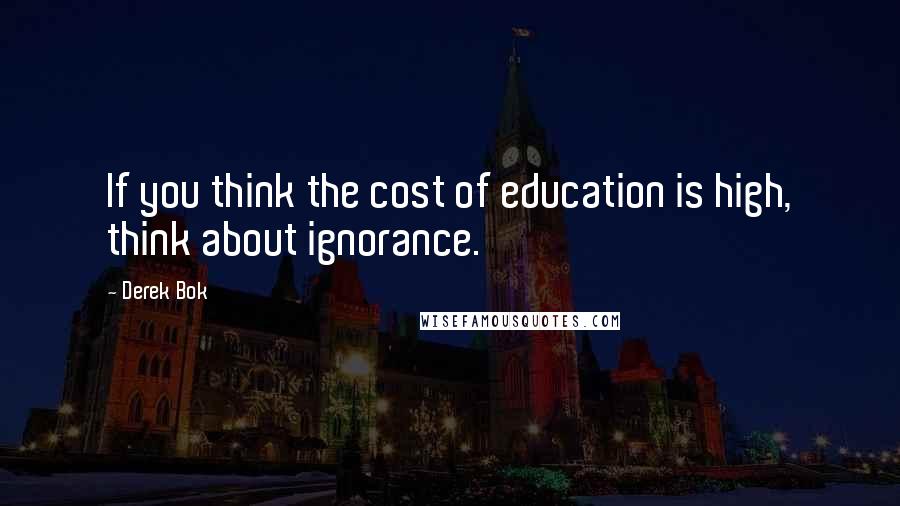 Derek Bok Quotes: If you think the cost of education is high, think about ignorance.