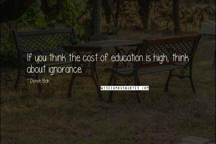 Derek Bok Quotes: If you think the cost of education is high, think about ignorance.