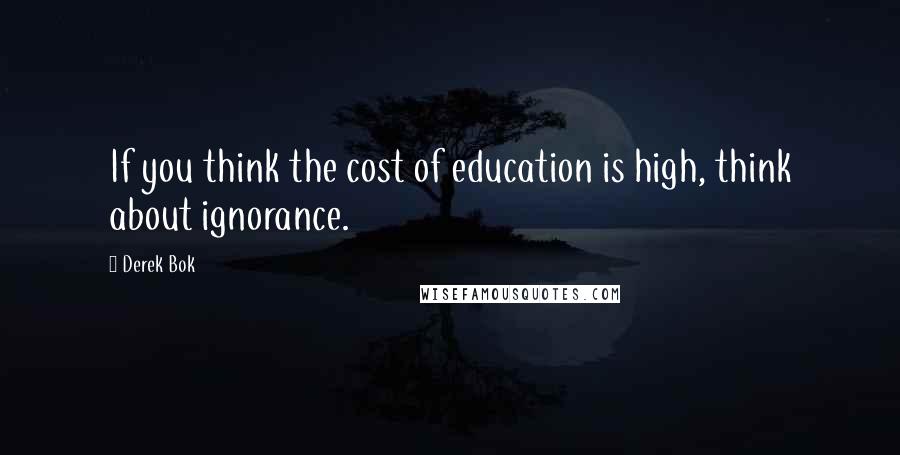 Derek Bok Quotes: If you think the cost of education is high, think about ignorance.