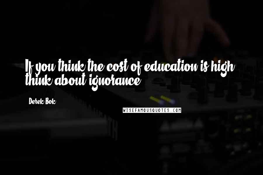 Derek Bok Quotes: If you think the cost of education is high, think about ignorance.