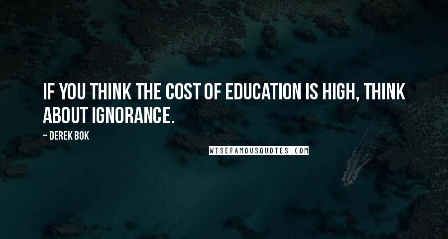 Derek Bok Quotes: If you think the cost of education is high, think about ignorance.