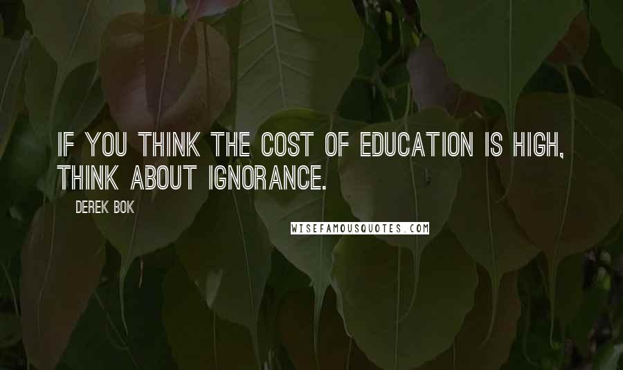 Derek Bok Quotes: If you think the cost of education is high, think about ignorance.