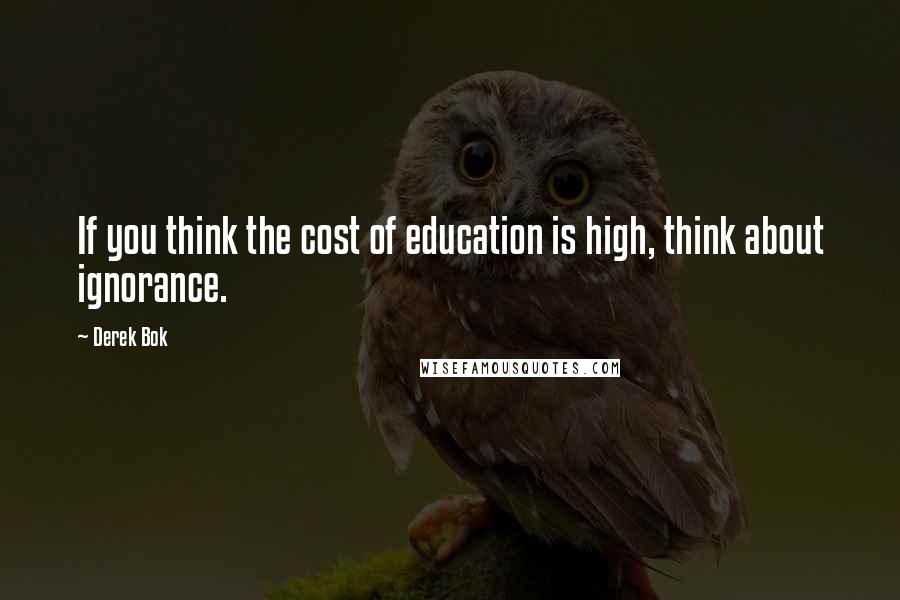 Derek Bok Quotes: If you think the cost of education is high, think about ignorance.