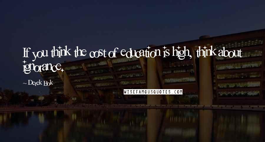 Derek Bok Quotes: If you think the cost of education is high, think about ignorance.