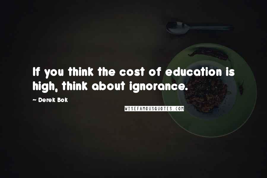 Derek Bok Quotes: If you think the cost of education is high, think about ignorance.