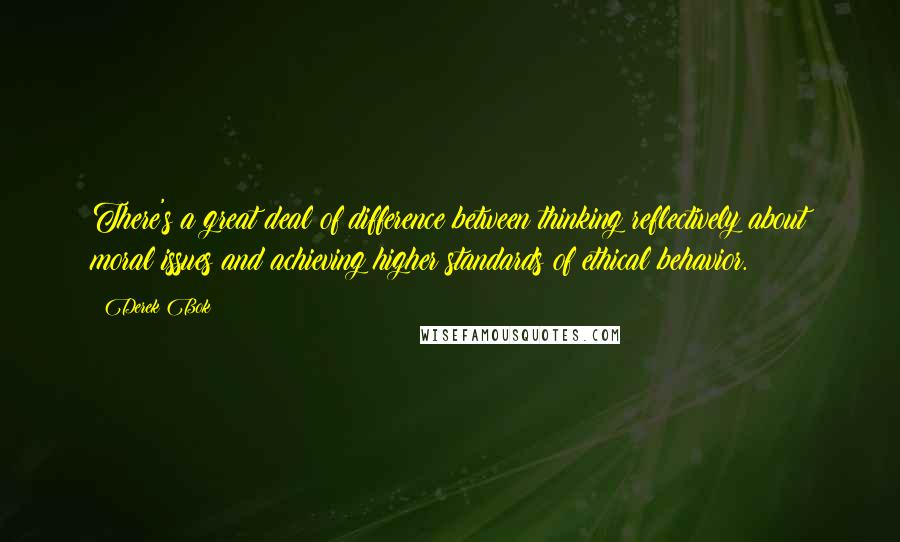 Derek Bok Quotes: There's a great deal of difference between thinking reflectively about moral issues and achieving higher standards of ethical behavior.