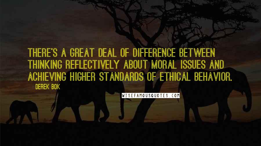 Derek Bok Quotes: There's a great deal of difference between thinking reflectively about moral issues and achieving higher standards of ethical behavior.