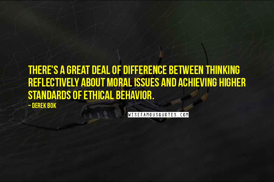 Derek Bok Quotes: There's a great deal of difference between thinking reflectively about moral issues and achieving higher standards of ethical behavior.