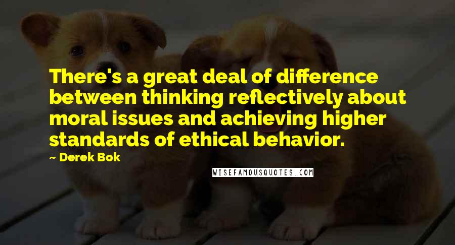 Derek Bok Quotes: There's a great deal of difference between thinking reflectively about moral issues and achieving higher standards of ethical behavior.
