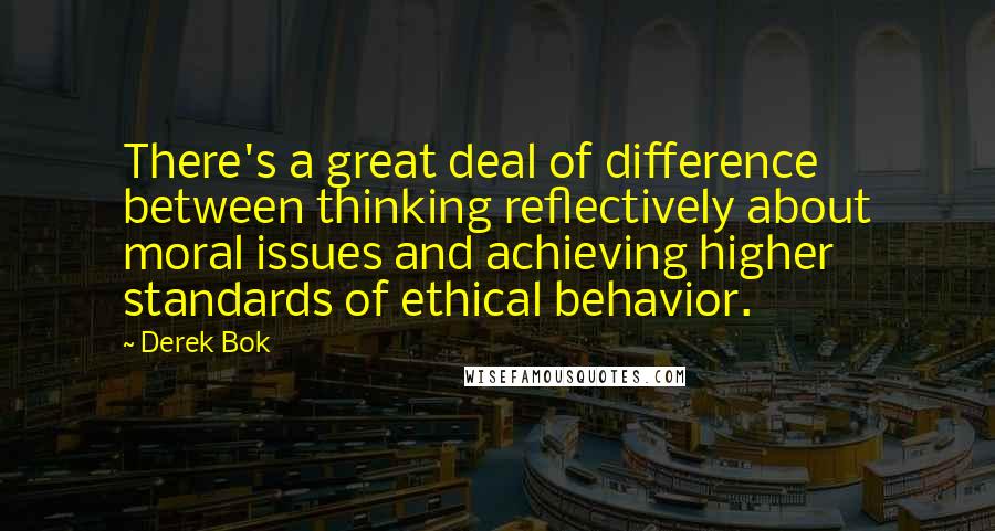 Derek Bok Quotes: There's a great deal of difference between thinking reflectively about moral issues and achieving higher standards of ethical behavior.