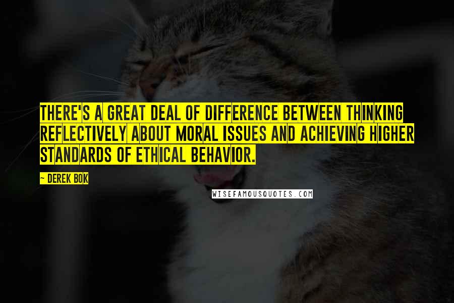 Derek Bok Quotes: There's a great deal of difference between thinking reflectively about moral issues and achieving higher standards of ethical behavior.