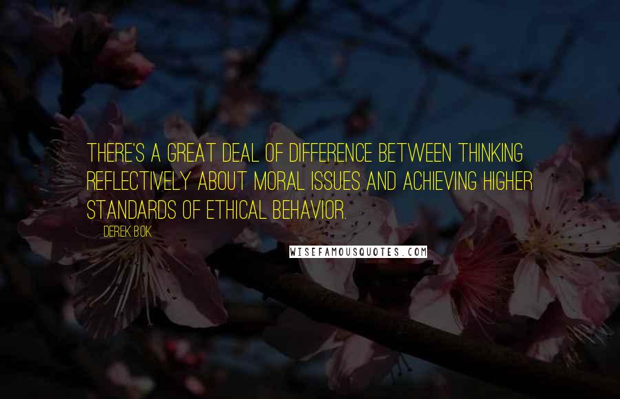 Derek Bok Quotes: There's a great deal of difference between thinking reflectively about moral issues and achieving higher standards of ethical behavior.