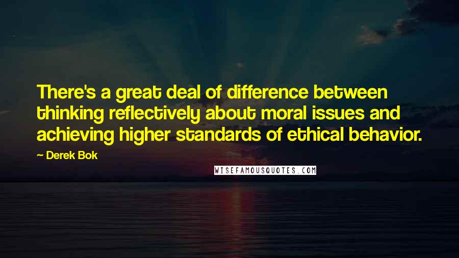 Derek Bok Quotes: There's a great deal of difference between thinking reflectively about moral issues and achieving higher standards of ethical behavior.