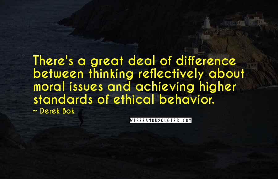 Derek Bok Quotes: There's a great deal of difference between thinking reflectively about moral issues and achieving higher standards of ethical behavior.