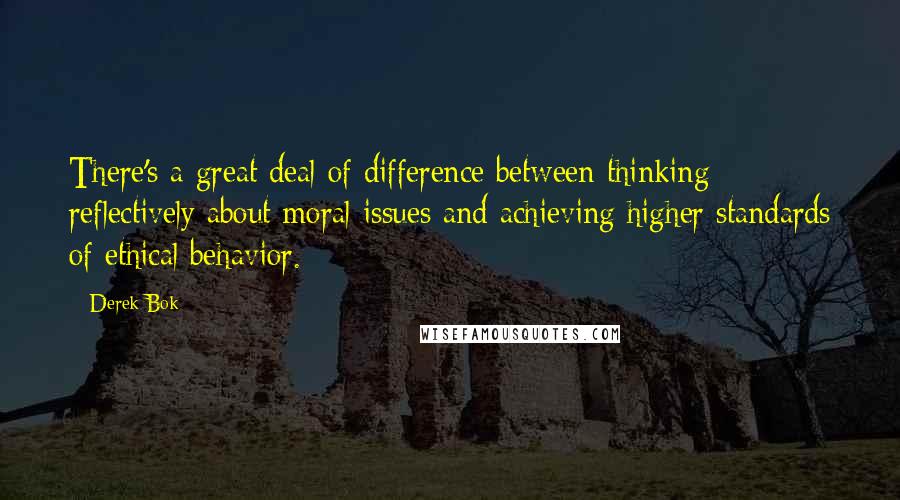 Derek Bok Quotes: There's a great deal of difference between thinking reflectively about moral issues and achieving higher standards of ethical behavior.
