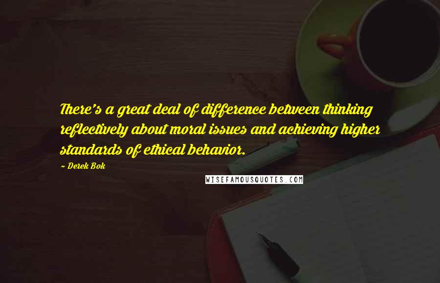 Derek Bok Quotes: There's a great deal of difference between thinking reflectively about moral issues and achieving higher standards of ethical behavior.