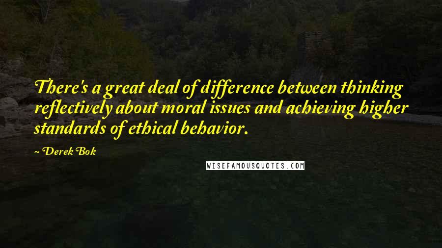 Derek Bok Quotes: There's a great deal of difference between thinking reflectively about moral issues and achieving higher standards of ethical behavior.