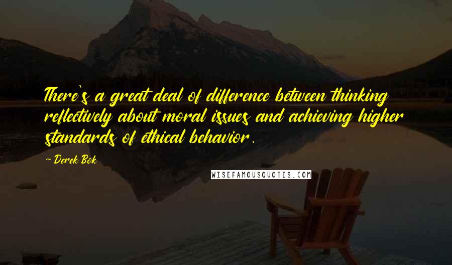 Derek Bok Quotes: There's a great deal of difference between thinking reflectively about moral issues and achieving higher standards of ethical behavior.