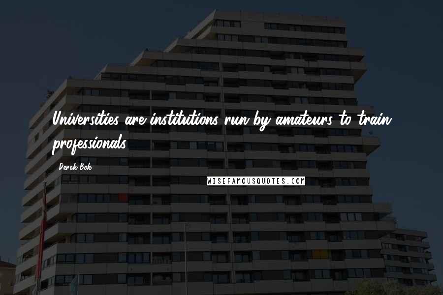 Derek Bok Quotes: Universities are institutions run by amateurs to train professionals.