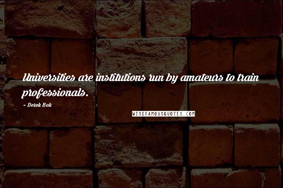 Derek Bok Quotes: Universities are institutions run by amateurs to train professionals.