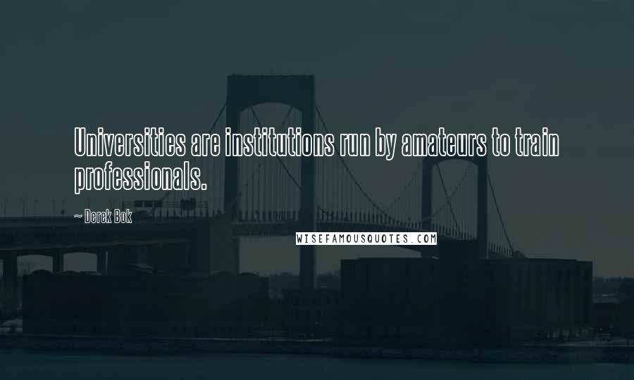 Derek Bok Quotes: Universities are institutions run by amateurs to train professionals.