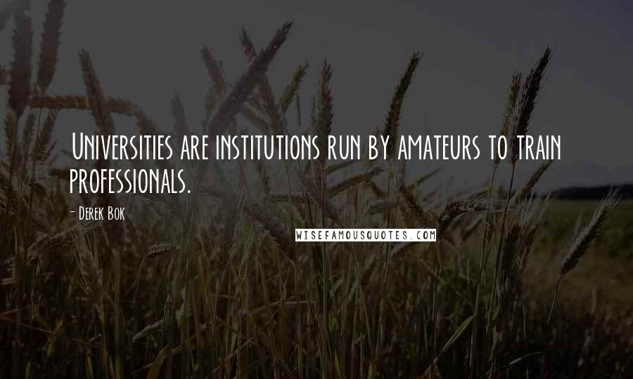 Derek Bok Quotes: Universities are institutions run by amateurs to train professionals.