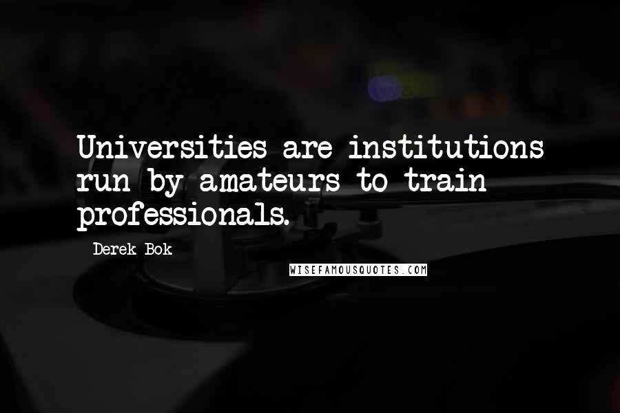 Derek Bok Quotes: Universities are institutions run by amateurs to train professionals.