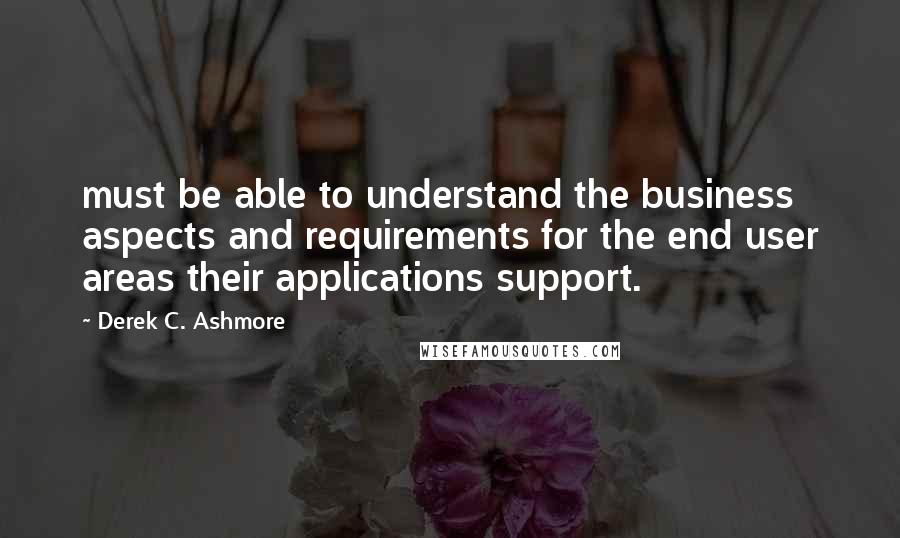 Derek C. Ashmore Quotes: must be able to understand the business aspects and requirements for the end user areas their applications support.
