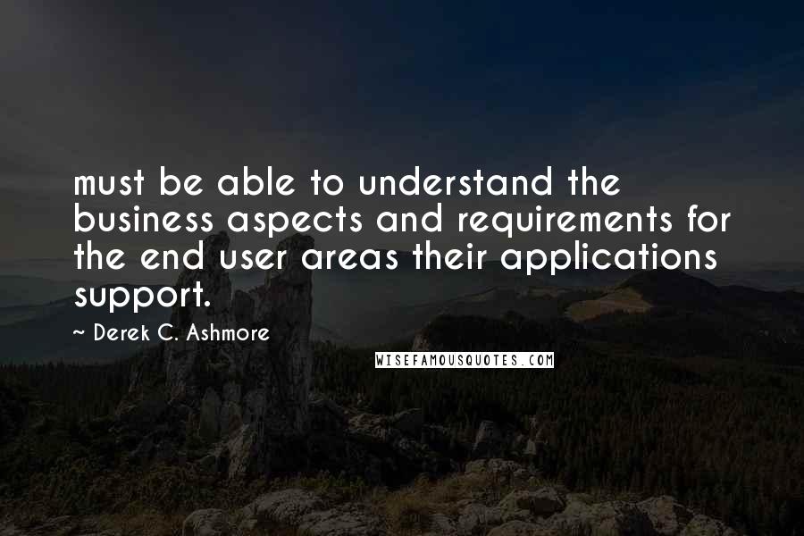 Derek C. Ashmore Quotes: must be able to understand the business aspects and requirements for the end user areas their applications support.