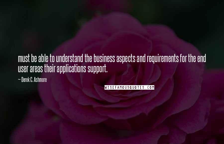 Derek C. Ashmore Quotes: must be able to understand the business aspects and requirements for the end user areas their applications support.