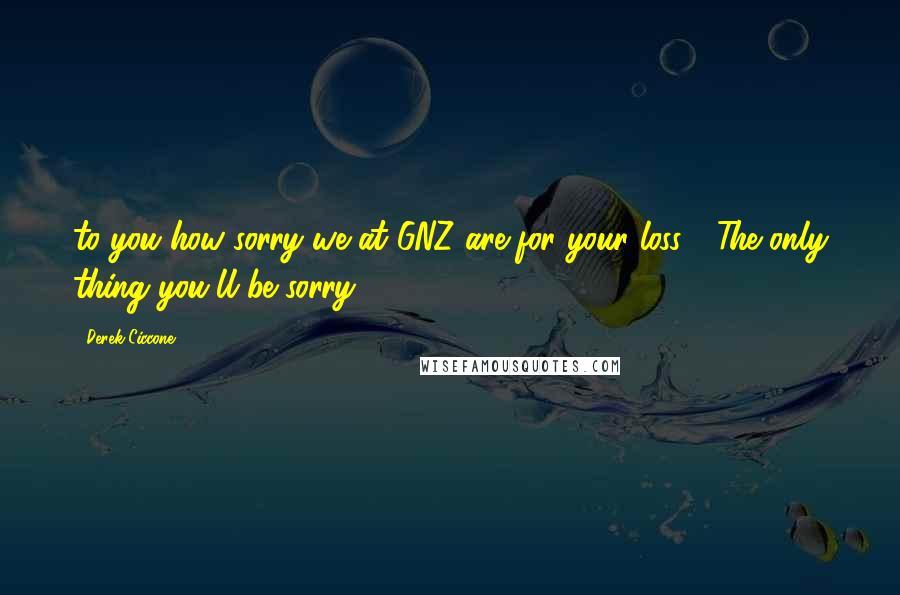 Derek Ciccone Quotes: to you how sorry we at GNZ are for your loss." "The only thing you'll be sorry