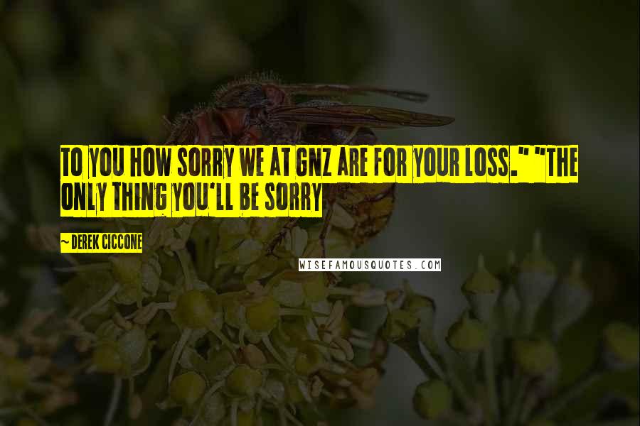 Derek Ciccone Quotes: to you how sorry we at GNZ are for your loss." "The only thing you'll be sorry