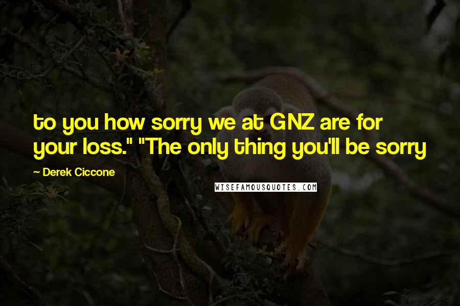 Derek Ciccone Quotes: to you how sorry we at GNZ are for your loss." "The only thing you'll be sorry