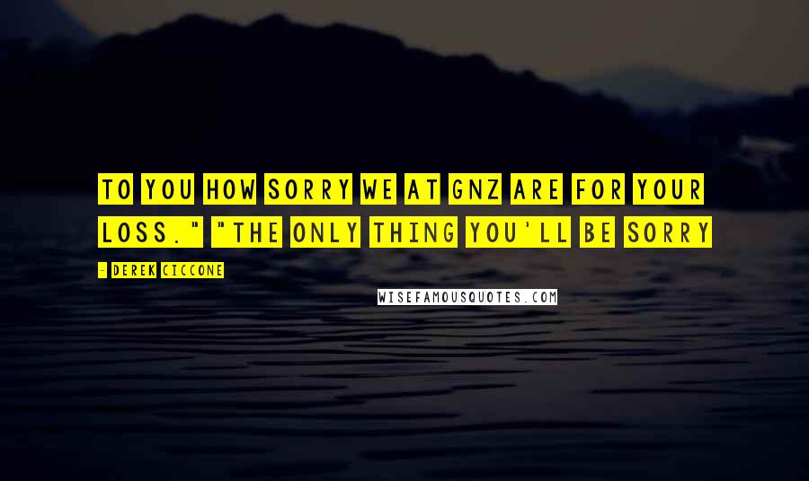 Derek Ciccone Quotes: to you how sorry we at GNZ are for your loss." "The only thing you'll be sorry