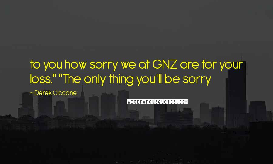 Derek Ciccone Quotes: to you how sorry we at GNZ are for your loss." "The only thing you'll be sorry