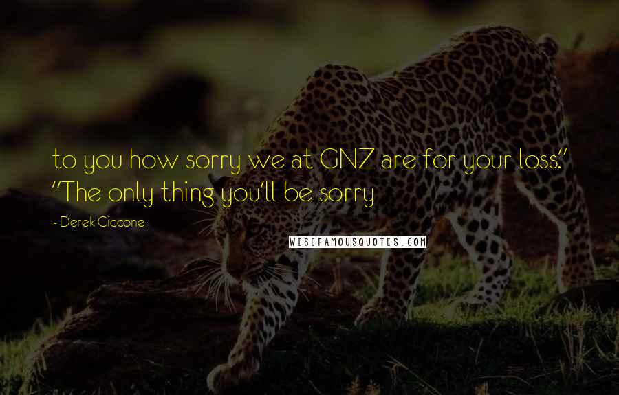 Derek Ciccone Quotes: to you how sorry we at GNZ are for your loss." "The only thing you'll be sorry