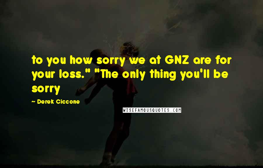 Derek Ciccone Quotes: to you how sorry we at GNZ are for your loss." "The only thing you'll be sorry