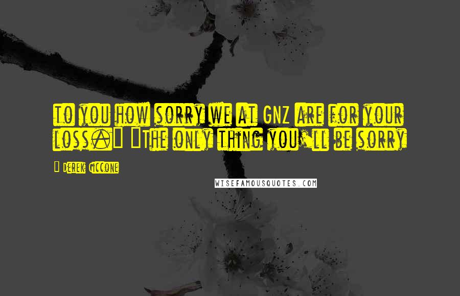 Derek Ciccone Quotes: to you how sorry we at GNZ are for your loss." "The only thing you'll be sorry