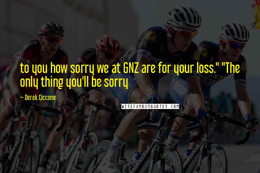 Derek Ciccone Quotes: to you how sorry we at GNZ are for your loss." "The only thing you'll be sorry