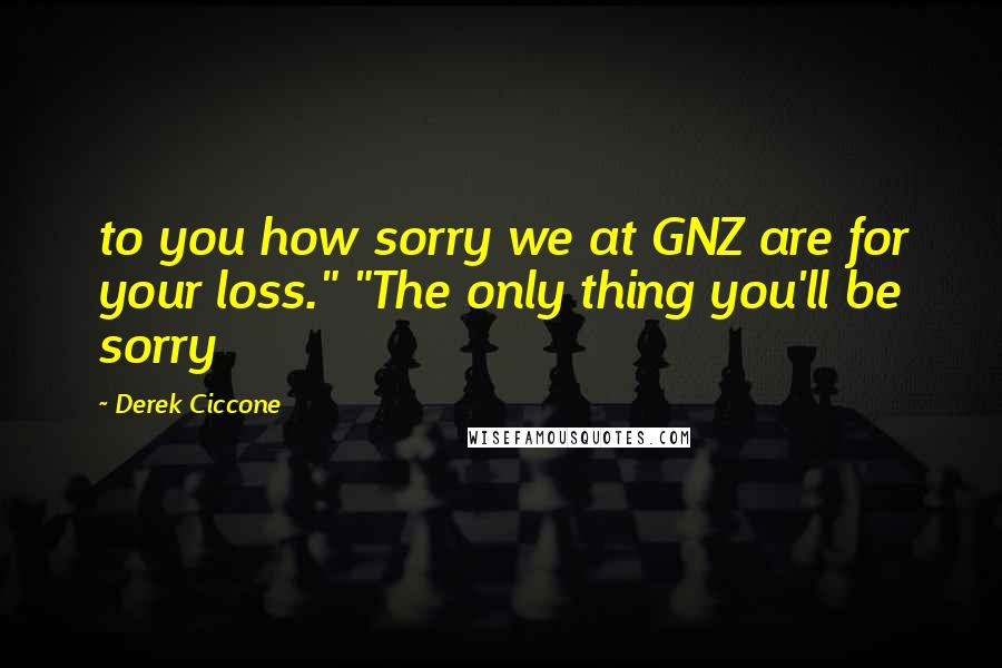 Derek Ciccone Quotes: to you how sorry we at GNZ are for your loss." "The only thing you'll be sorry