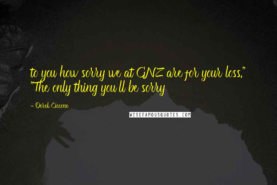 Derek Ciccone Quotes: to you how sorry we at GNZ are for your loss." "The only thing you'll be sorry