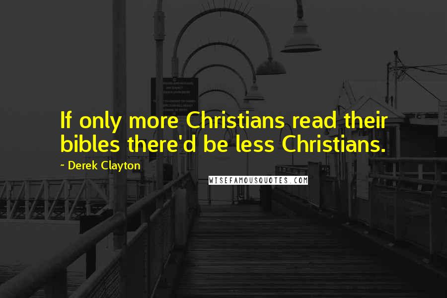 Derek Clayton Quotes: If only more Christians read their bibles there'd be less Christians.