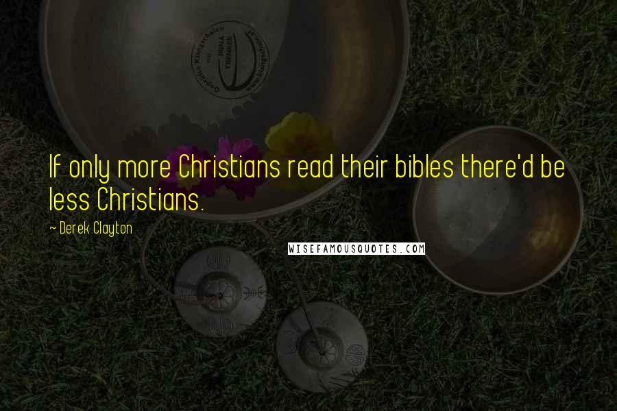 Derek Clayton Quotes: If only more Christians read their bibles there'd be less Christians.