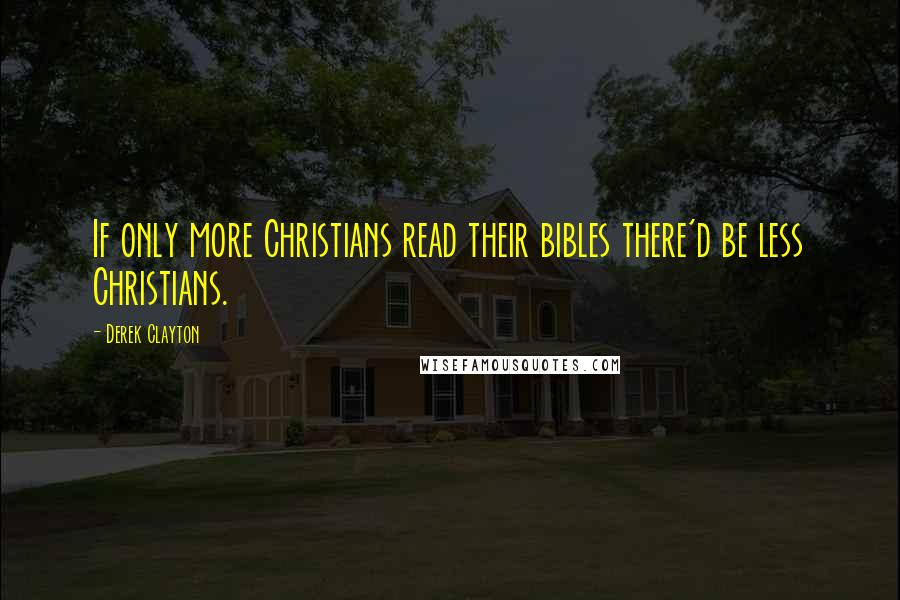 Derek Clayton Quotes: If only more Christians read their bibles there'd be less Christians.